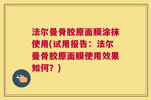 法尔曼骨胶原面膜涂抹使用(试用报告：法尔曼骨胶原面膜使用效果如何？)