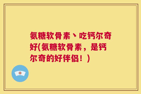 氨糖软骨素丶吃钙尔奇好(氨糖软骨素，是钙尔奇的好伴侣！)