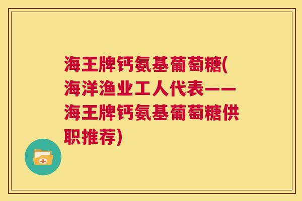 海王牌钙氨基葡萄糖(海洋渔业工人代表——海王牌钙氨基葡萄糖供职推荐)