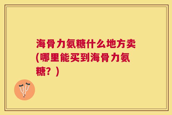 海骨力氨糖什么地方卖(哪里能买到海骨力氨糖？)