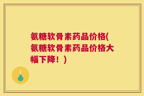 氨糖软骨素药品价格(氨糖软骨素药品价格大幅下降！)
