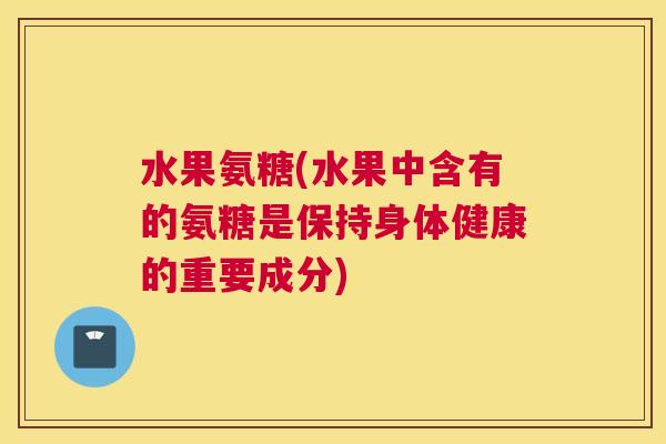 水果氨糖(水果中含有的氨糖是保持身体健康的重要成分)