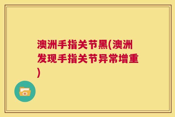 澳洲手指关节黑(澳洲发现手指关节异常增重)