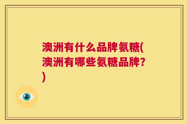 澳洲有什么品牌氨糖(澳洲有哪些氨糖品牌？)