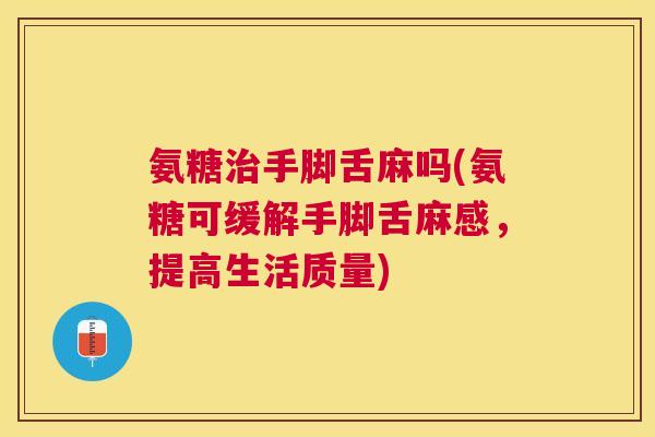 氨糖治手脚舌麻吗(氨糖可缓解手脚舌麻感，提高生活质量)