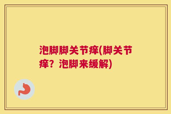 泡脚脚关节痒(脚关节痒？泡脚来缓解)
