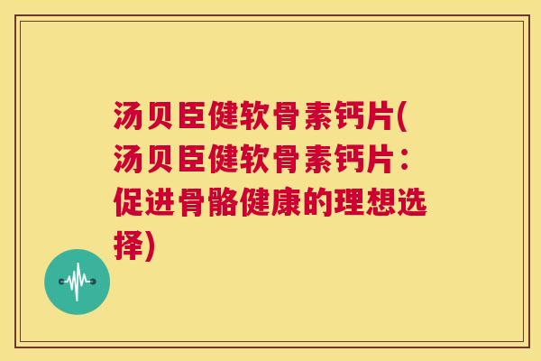 汤贝臣健软骨素钙片(汤贝臣健软骨素钙片：促进骨骼健康的理想选择)