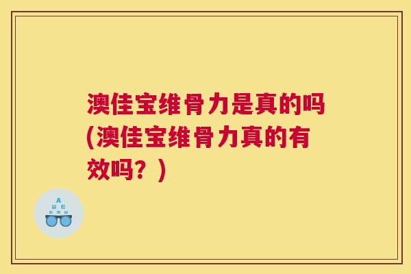 澳佳宝维骨力是真的吗(澳佳宝维骨力真的有效吗？)