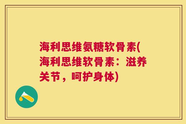 海利思维氨糖软骨素(海利思维软骨素：滋养关节，呵护身体)