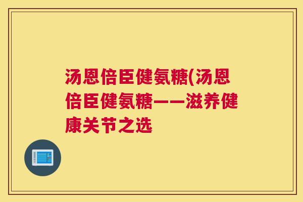 汤恩倍臣健氨糖(汤恩倍臣健氨糖——滋养健康关节之选