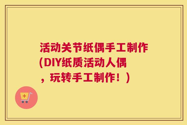 活动关节纸偶手工制作(DIY纸质活动人偶，玩转手工制作！)