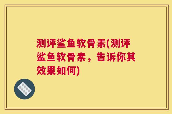 测评鲨鱼软骨素(测评鲨鱼软骨素，告诉你其效果如何)