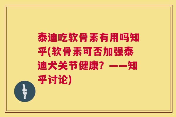 泰迪吃软骨素有用吗知乎(软骨素可否加强泰迪犬关节健康？——知乎讨论)