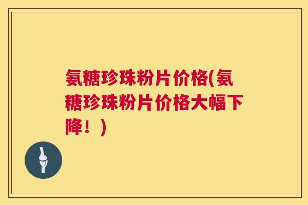 氨糖珍珠粉片价格(氨糖珍珠粉片价格大幅下降！)