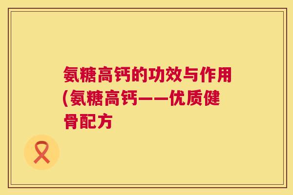 氨糖高钙的功效与作用(氨糖高钙——优质健骨配方