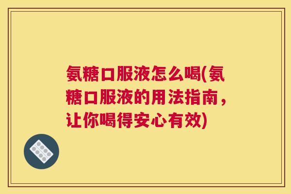 氨糖口服液怎么喝(氨糖口服液的用法指南,让你喝得安心有效) 氨糖口服液怎么喝(氨糖口服液的用法指南,让你喝得安心有效)