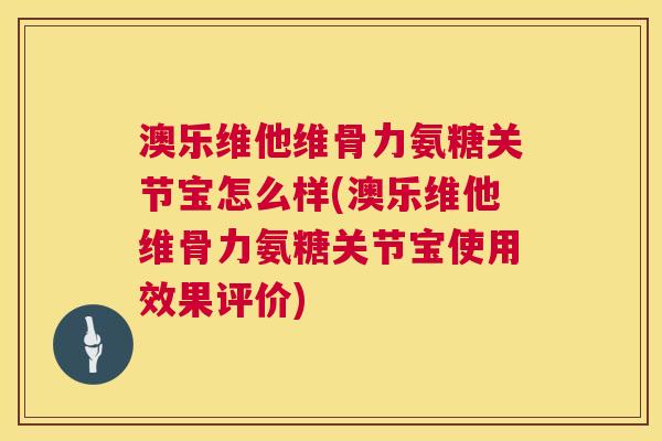 澳乐维他维骨力氨糖关节宝怎么样(澳乐维他维骨力氨糖关节宝使用效果评价)