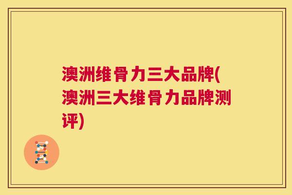 澳洲维骨力三大品牌(澳洲三大维骨力品牌测评)