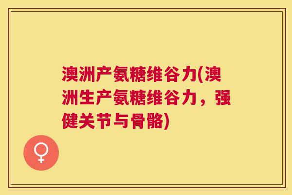 澳洲产氨糖维谷力(澳洲生产氨糖维谷力，强健关节与骨骼)