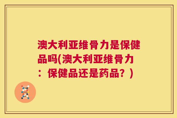澳大利亚维骨力是保健品吗(澳大利亚维骨力：保健品还是药品？)