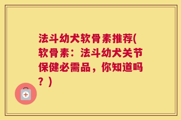 法斗幼犬软骨素推荐(软骨素:法斗幼犬关节保健必需品,你知道吗?) 法斗幼犬软骨素推荐(软骨素:法斗幼犬关节保健必需品,你知道吗?)