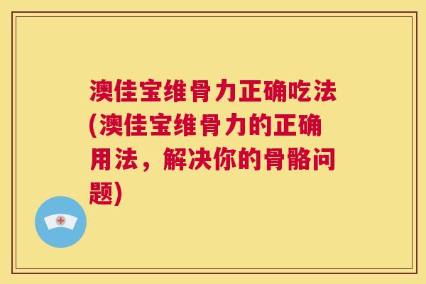 澳佳宝维骨力正确吃法(澳佳宝维骨力的正确用法,解决你的骨骼问题) 澳佳宝维骨力正确吃法(澳佳宝维骨力的正确用法,解决你的骨骼问题)