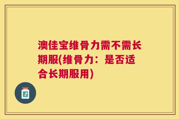 澳佳宝维骨力需不需长期服(维骨力：是否适合长期服用)