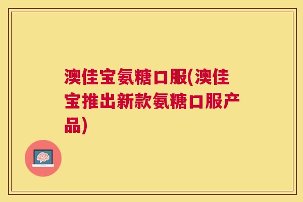 澳佳宝氨糖口服(澳佳宝推出新款氨糖口服产品) 澳佳宝氨糖口服(澳佳宝推出新款氨糖口服产品)