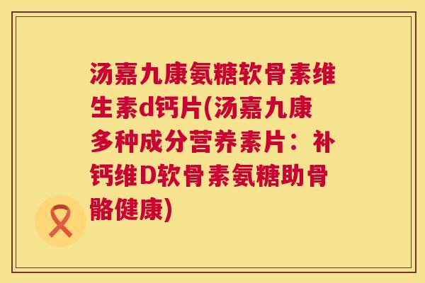 汤嘉九康氨糖软骨素维生素d钙片(汤嘉九康多种成分营养素片：补钙维D软骨素氨糖助骨骼健康)