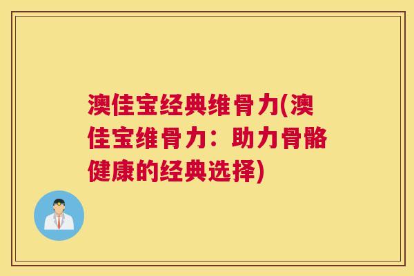 澳佳宝经典维骨力(澳佳宝维骨力：助力骨骼健康的经典选择)