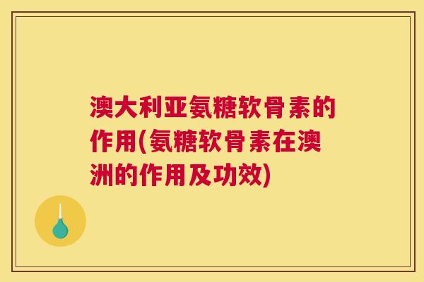 澳大利亚氨糖软骨素的作用(氨糖软骨素在澳洲的作用及功效)
