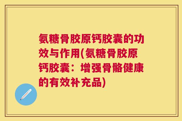 氨糖骨胶原钙胶囊的功效与作用(氨糖骨胶原钙胶囊：增强骨骼健康的有效补充品)