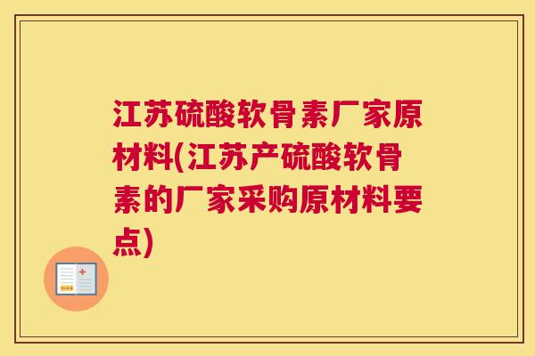 江苏硫酸软骨素厂家原材料(江苏产硫酸软骨素的厂家采购原材料要点)