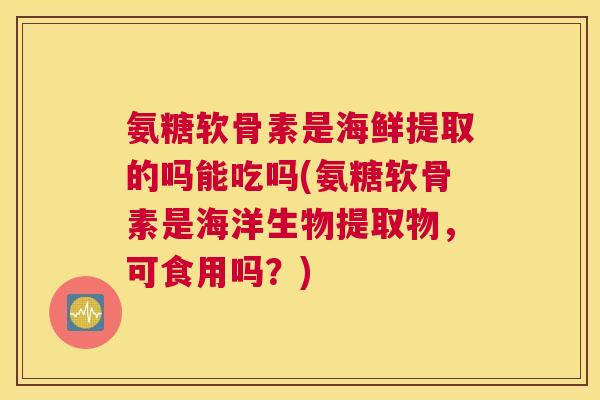 氨糖软骨素是海鲜提取的吗能吃吗(氨糖软骨素是海洋生物提取物，可食用吗？)