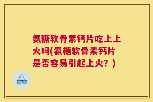 氨糖软骨素钙片吃上上火吗(氨糖软骨素钙片是否容易引起上火？)