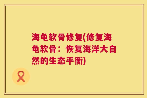 海龟软骨修复(修复海龟软骨：恢复海洋大自然的生态平衡)