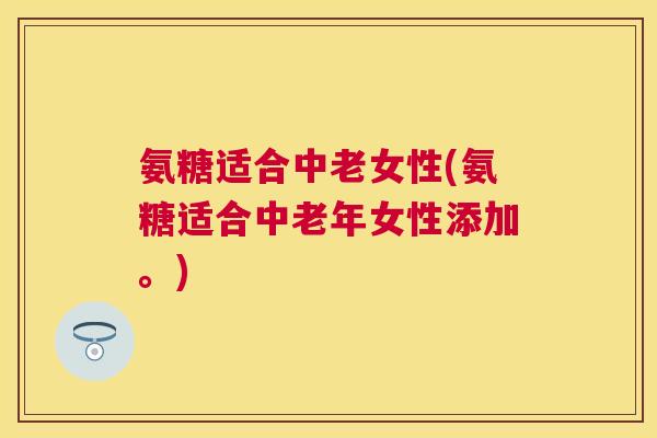 氨糖适合中老女性(氨糖适合中老年女性添加。)