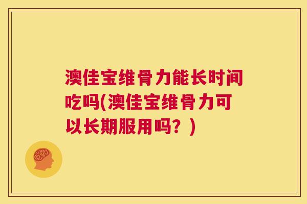 澳佳宝维骨力能长时间吃吗(澳佳宝维骨力可以长期服用吗？)