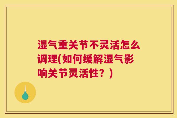 湿气重关节不灵活怎么调理(如何缓解湿气影响关节灵活性？)