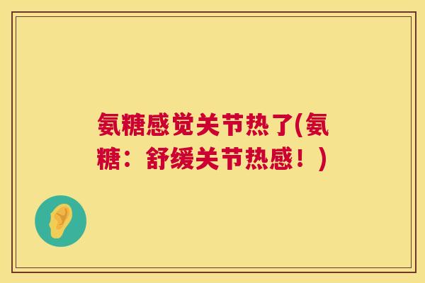 氨糖感觉关节热了(氨糖：舒缓关节热感！)