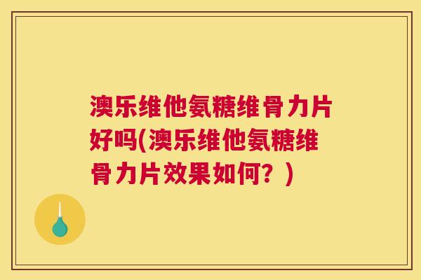 澳乐维他氨糖维骨力片好吗(澳乐维他氨糖维骨力片效果如何？)