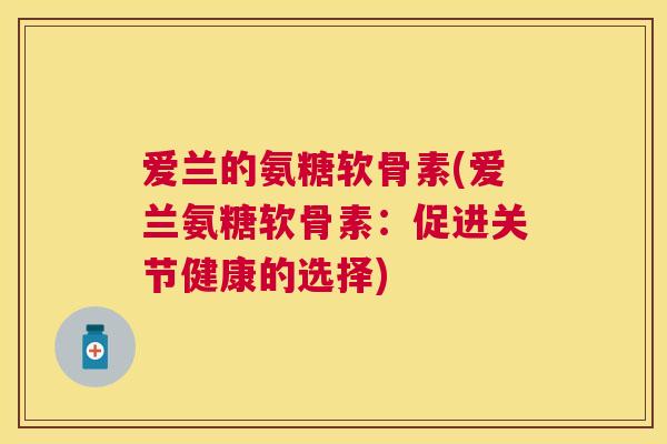 爱兰的氨糖软骨素(爱兰氨糖软骨素：促进关节健康的选择)