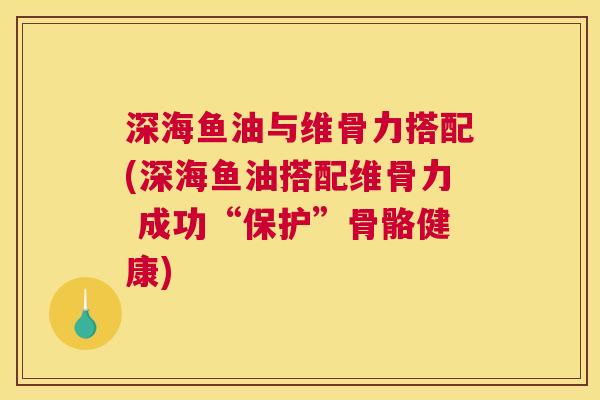 深海鱼油与维骨力搭配(深海鱼油搭配维骨力 成功“保护”骨骼健康)