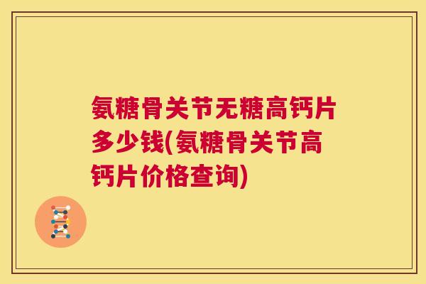 氨糖骨关节无糖高钙片多少钱(氨糖骨关节高钙片价格查询)