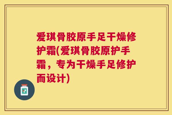 爱琪骨胶原手足干燥修护霜(爱琪骨胶原护手霜，专为干燥手足修护而设计)