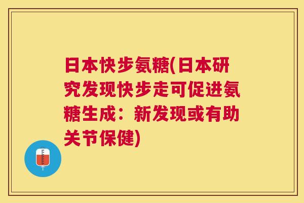 日本快步氨糖(日本研究发现快步走可促进氨糖生成：新发现或有助关节保健)