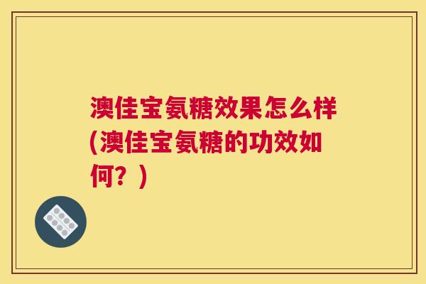 澳佳宝氨糖效果怎么样(澳佳宝氨糖的功效如何？)