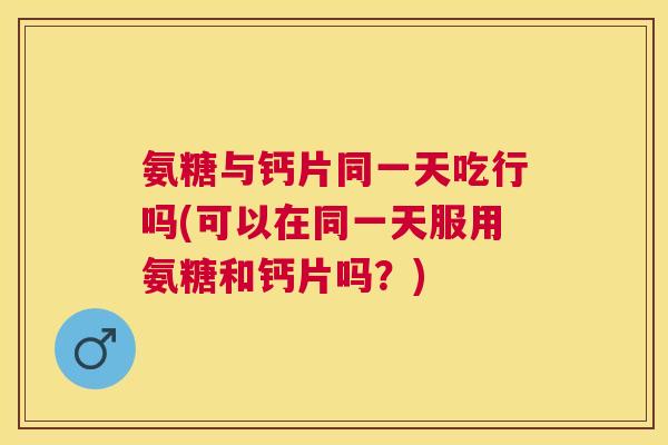 氨糖与钙片同一天吃行吗(可以在同一天服用氨糖和钙片吗？)