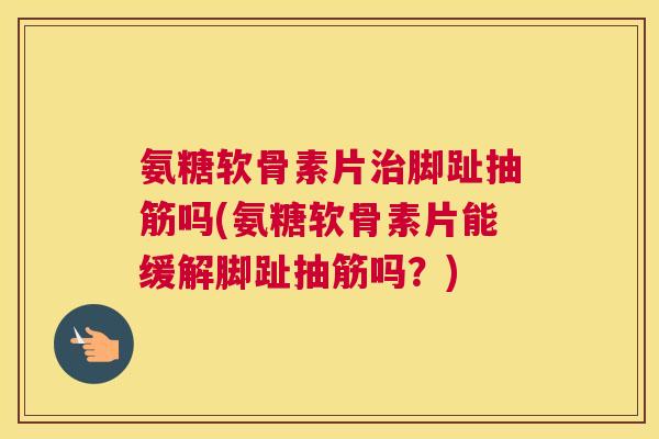 氨糖软骨素片治脚趾抽筋吗(氨糖软骨素片能缓解脚趾抽筋吗？)
