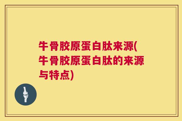 牛骨胶原蛋白肽来源(牛骨胶原蛋白肽的来源与特点)